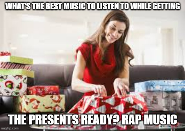 meme by Brad music while wrapping presents at Christmas | WHAT'S THE BEST MUSIC TO LISTEN TO WHILE GETTING; THE PRESENTS READY? RAP MUSIC | image tagged in christmas,humor memes,christmas memes | made w/ Imgflip meme maker
