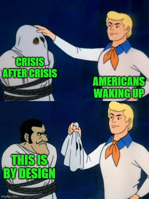 Scooby doo mask reveal | CRISIS AFTER CRISIS; AMERICANS WAKING UP; THIS IS BY DESIGN | image tagged in scooby doo mask reveal | made w/ Imgflip meme maker