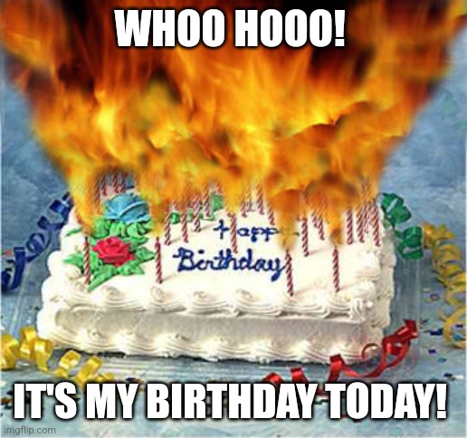 Not asking for upvotes, just cake! | WHOO HOOO! IT'S MY BIRTHDAY TODAY! | image tagged in flaming birthday cake,birthday,cake,party | made w/ Imgflip meme maker