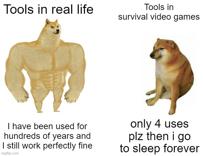 Tools be like | Tools in real life; Tools in survival video games; I have been used for hundreds of years and I still work perfectly fine; only 4 uses plz then i go to sleep forever | image tagged in memes,buff doge vs cheems,funny,gifs,not really a gif,oh wow are you actually reading these tags | made w/ Imgflip meme maker