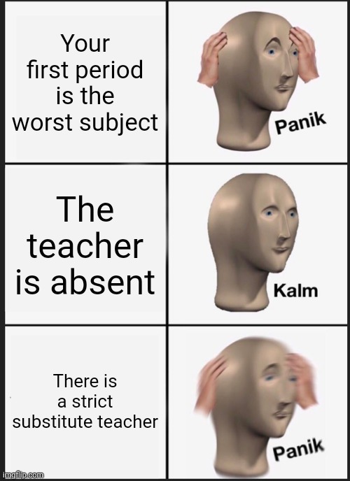 Panik Kalm Panik Meme | Your first period is the worst subject; The teacher is absent; There is a strict substitute teacher | image tagged in memes,panik kalm panik | made w/ Imgflip meme maker