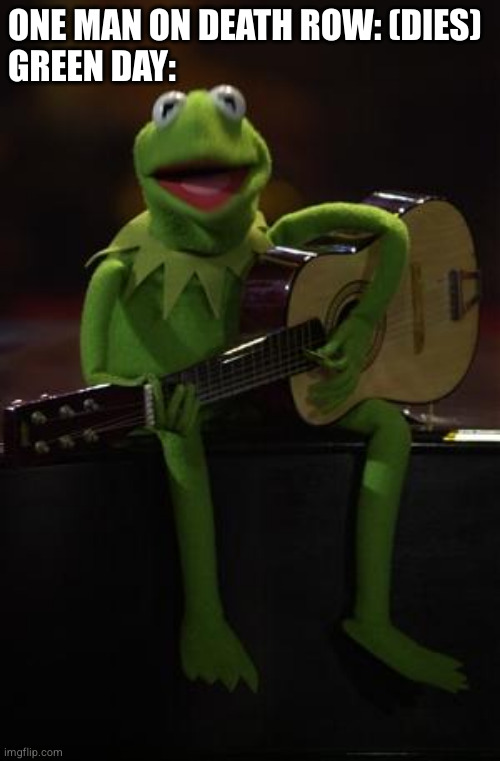 Nobody: Green day | ONE MAN ON DEATH ROW: (DIES)
GREEN DAY: | image tagged in kermit guitar,green day,music,american idiot | made w/ Imgflip meme maker