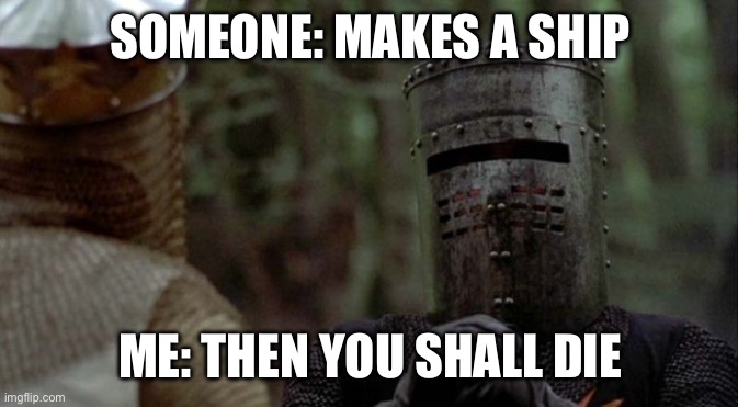 Black Knight | SOMEONE: MAKES A SHIP; ME: THEN YOU SHALL DIE | image tagged in black knight | made w/ Imgflip meme maker