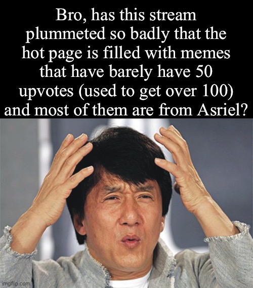Damn bro | Bro, has this stream plummeted so badly that the hot page is filled with memes that have barely have 50 upvotes (used to get over 100) and most of them are from Asriel? | image tagged in jackie chan confused | made w/ Imgflip meme maker