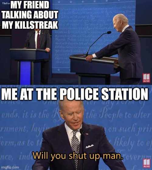 Real | MY FRIEND TALKING ABOUT MY KILLSTREAK; ME AT THE POLICE STATION | image tagged in biden - will you shut up man | made w/ Imgflip meme maker