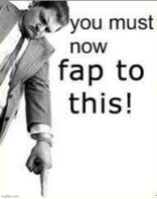 you must now fap to this | image tagged in you must now fap to this | made w/ Imgflip meme maker