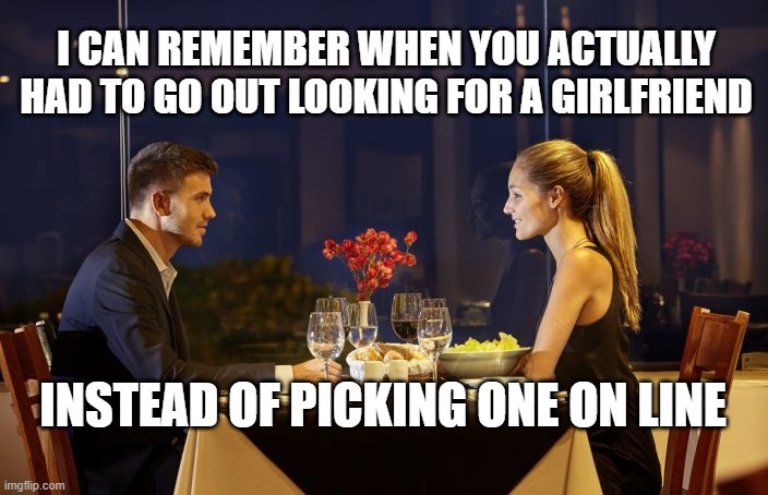 Dinner Date | I CAN REMEMBER WHEN YOU ACTUALLY HAD TO GO OUT LOOKING FOR A GIRLFRIEND; INSTEAD OF PICKING ONE ON LINE | image tagged in dinner date | made w/ Imgflip meme maker