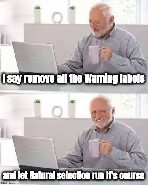 Survival of the fittest | I say remove all the Warning labels and let Natural selection run it's course | image tagged in memes,hide the pain harold,morons,get out,the future world if,think about it | made w/ Imgflip meme maker