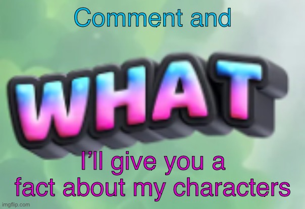 what | Comment and; I’ll give you a fact about my characters | image tagged in what | made w/ Imgflip meme maker