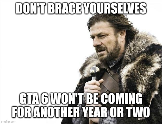 L | DON'T BRACE YOURSELVES; GTA 6 WON'T BE COMING FOR ANOTHER YEAR OR TWO | image tagged in memes,brace yourselves x is coming,if you read this tag you are cursed | made w/ Imgflip meme maker