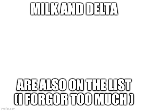 MILK AND DELTA; ARE ALSO ON THE LIST
(I FORGOR TOO MUCH ) | made w/ Imgflip meme maker