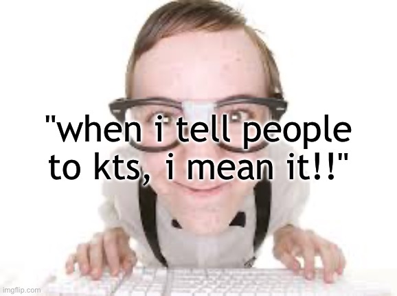 idk what to post | "when i tell people to kts, i mean it!!" | made w/ Imgflip meme maker