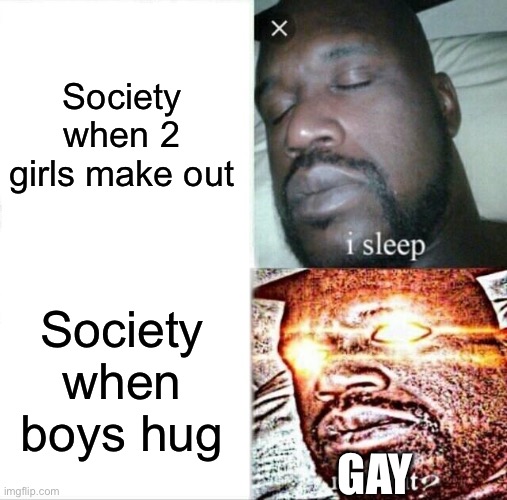 Clever title | Society when 2 girls make out; Society when boys hug; GAY | image tagged in memes,sleeping shaq | made w/ Imgflip meme maker