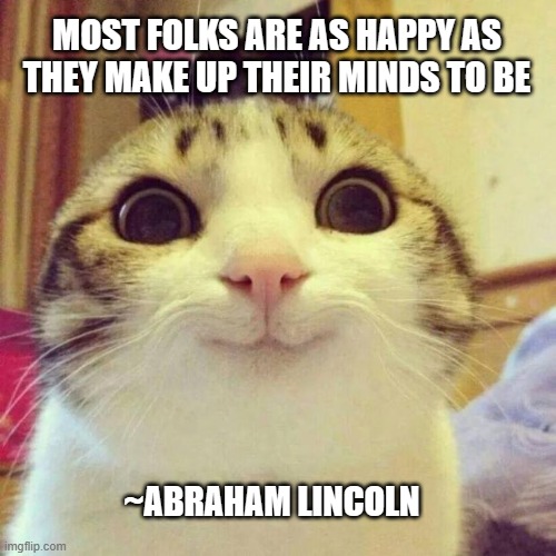 Choose happiness | MOST FOLKS ARE AS HAPPY AS THEY MAKE UP THEIR MINDS TO BE; ~ABRAHAM LINCOLN | image tagged in memes,smiling cat | made w/ Imgflip meme maker