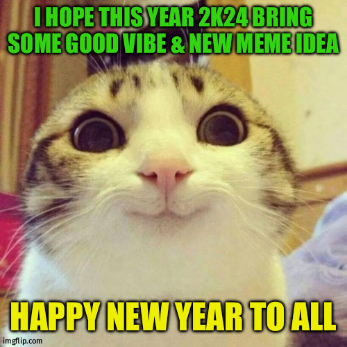 2k24 | I HOPE THIS YEAR 2K24 BRING SOME GOOD VIBE & NEW MEME IDEA; HAPPY NEW YEAR TO ALL | image tagged in memes,smiling cat | made w/ Imgflip meme maker