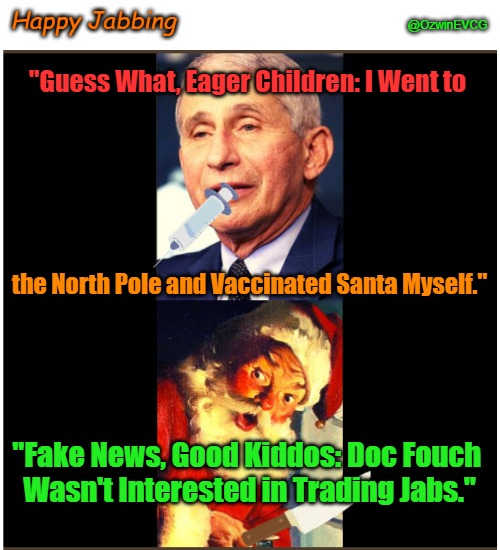 Happy Jabbing [2021] (Coofacaust Classics #21) | Happy Jabbing; @OzwinEVCG; "Guess What, Eager Children: I Went to; the North Pole and Vaccinated Santa Myself."; "Fake News, Good Kiddos: Doc Fouch 

Wasn't Interested in Trading Jabs." | image tagged in tony fauci,covid shots,fair trials and fluffy pillows,sesame street,santa claus,mental manipulation | made w/ Imgflip meme maker