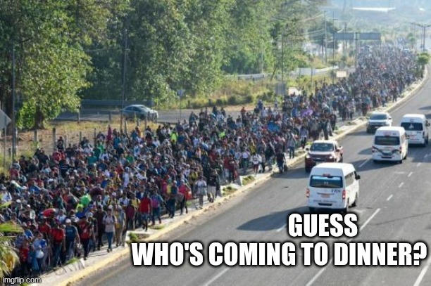 Invasion! | GUESS WHO'S COMING TO DINNER? | image tagged in illegal immigration | made w/ Imgflip meme maker