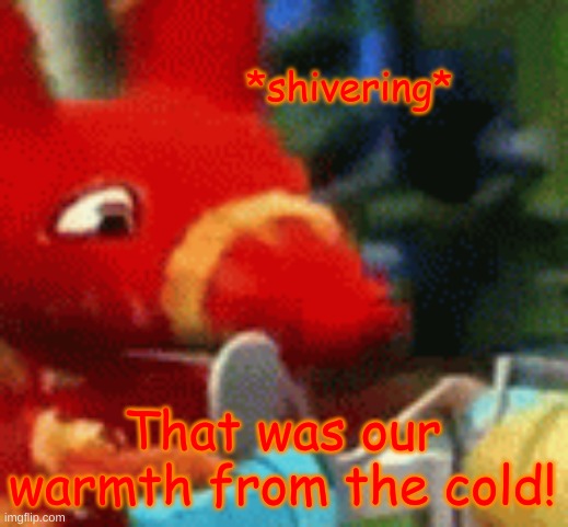 Afraid Pretztail | *shivering* That was our warmth from the cold! | image tagged in afraid pretztail | made w/ Imgflip meme maker