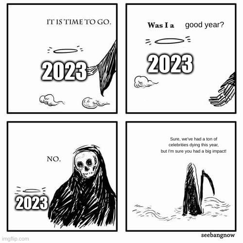 Goodbye, 2023 | good year? 2023; 2023; Sure, we've had a ton of celebrities dying this year, but I'm sure you had a big impact! 2023 | image tagged in it is time to go,new year | made w/ Imgflip meme maker
