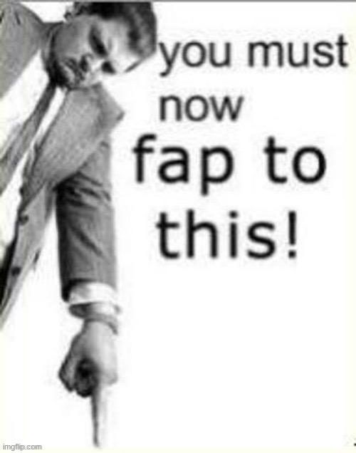 you must now fap to this | image tagged in you must now fap to this | made w/ Imgflip meme maker