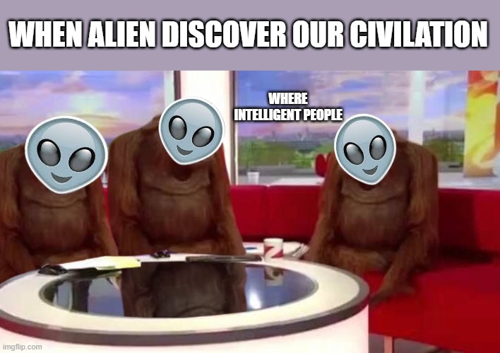 alien where monkey | WHEN ALIEN DISCOVER OUR CIVILATION; WHERE INTELLIGENT PEOPLE | image tagged in where monkey | made w/ Imgflip meme maker