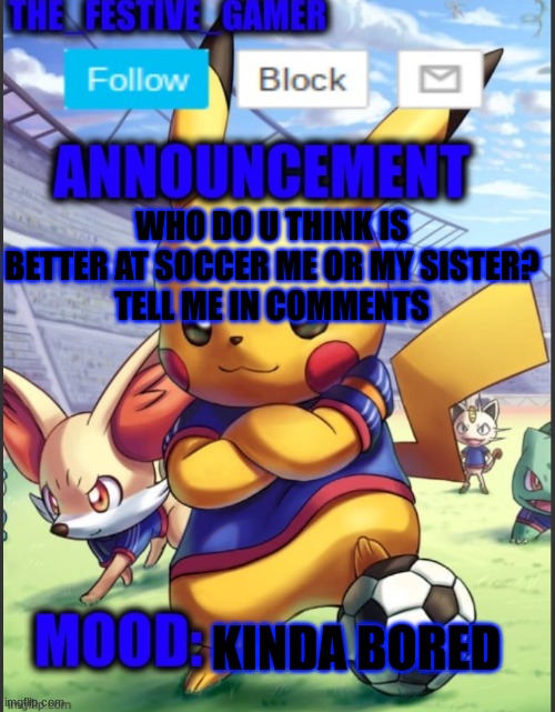 THE_FESTIVE_GAMER ANNOUNCEMENT TEMPLATE | WHO DO U THINK IS BETTER AT SOCCER ME OR MY SISTER?
TELL ME IN COMMENTS; KINDA BORED | image tagged in the_festive_gamer announcement template | made w/ Imgflip meme maker