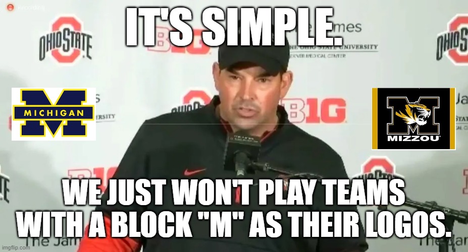 The Ohio State Solution | IT'S SIMPLE. WE JUST WON'T PLAY TEAMS WITH A BLOCK "M" AS THEIR LOGOS. | image tagged in michigan,missouri,ryan day,ohio state,big 10 | made w/ Imgflip meme maker