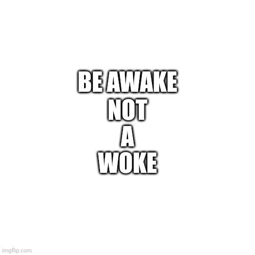Blissful ignorance doesn't last forever. | BE AWAKE; NOT
A
WOKE | image tagged in memes,blank transparent square | made w/ Imgflip meme maker