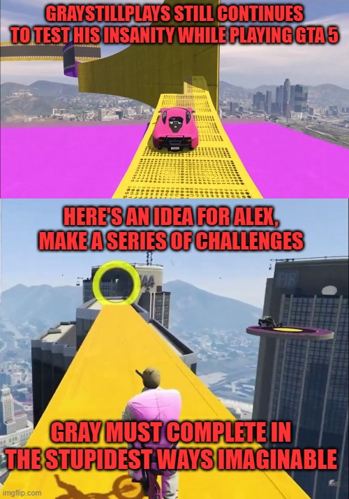 GRAYSTILLPLAYS STILL CONTINUES TO TEST HIS INSANITY WHILE PLAYING GTA 5; HERE'S AN IDEA FOR ALEX, MAKE A SERIES OF CHALLENGES; GRAY MUST COMPLETE IN THE STUPIDEST WAYS IMAGINABLE | image tagged in graystillplays,gta 5,challenges,insanity,stupidity | made w/ Imgflip meme maker