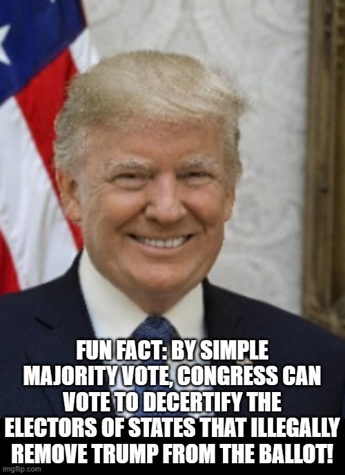 Fun Election Fact!! | FUN FACT: BY SIMPLE MAJORITY VOTE, CONGRESS CAN VOTE TO DECERTIFY THE ELECTORS OF STATES THAT ILLEGALLY REMOVE TRUMP FROM THE BALLOT! | image tagged in lol so funny,too funny,lol,and that's a fact,fun facts with squidward | made w/ Imgflip meme maker