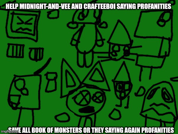Midnight-and-Vee and Crafteeboi saying profanities to be Book of Monsters afraid | HELP MIDNIGHT-AND-VEE AND CRAFTEEBOI SAYING PROFANITIES; SAVE ALL BOOK OF MONSTERS OR THEY SAYING AGAIN PROFANITIES | image tagged in book of monsters | made w/ Imgflip meme maker
