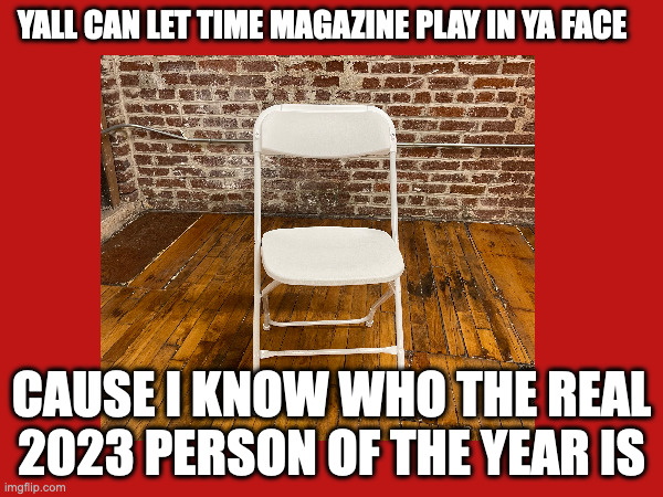 White Folding Chair POTY | YALL CAN LET TIME MAGAZINE PLAY IN YA FACE; CAUSE I KNOW WHO THE REAL 2023 PERSON OF THE YEAR IS | image tagged in montgomery brawl,white folding chair,aquamayne,riverfront showdown,battle of montgomery | made w/ Imgflip meme maker