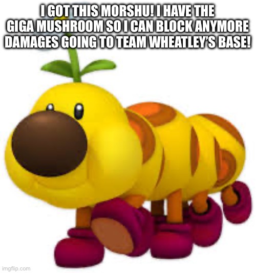 Wiggler Vibe | I GOT THIS MORSHU! I HAVE THE GIGA MUSHROOM SO I CAN BLOCK ANYMORE DAMAGES GOING TO TEAM WHEATLEY’S BASE! | image tagged in wiggler vibe | made w/ Imgflip meme maker