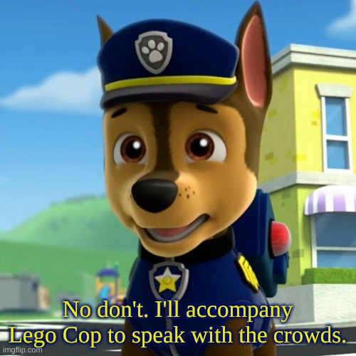 PAW Patrol: Chase Shocked/Scared(?) | No don't. I'll accompany Lego Cop to speak with the crowds. | image tagged in paw patrol chase shocked/scared | made w/ Imgflip meme maker