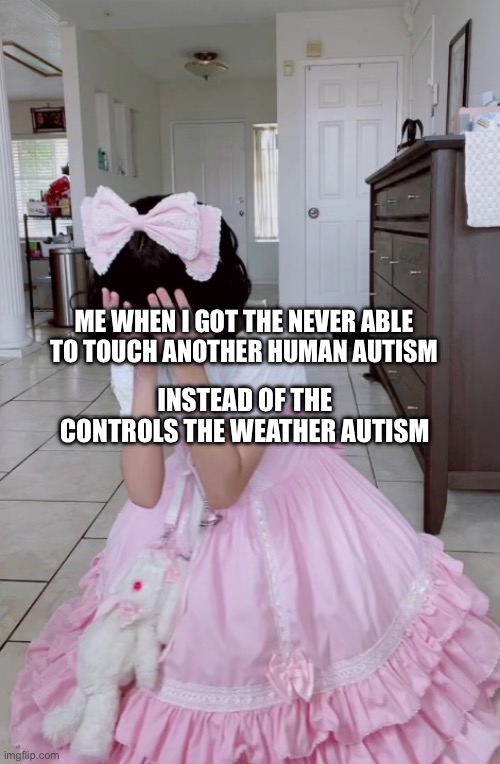 When I got the X autism instead of the good at math autism | ME WHEN I GOT THE NEVER ABLE TO TOUCH ANOTHER HUMAN AUTISM; INSTEAD OF THE CONTROLS THE WEATHER AUTISM | image tagged in when i got the x autism instead of the good at math autism | made w/ Imgflip meme maker