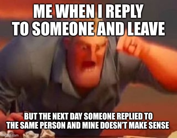 AHHHHHHH | ME WHEN I REPLY TO SOMEONE AND LEAVE; BUT THE NEXT DAY SOMEONE REPLIED TO THE SAME PERSON AND MINE DOESN’T MAKE SENSE | image tagged in mr incredible mad | made w/ Imgflip meme maker