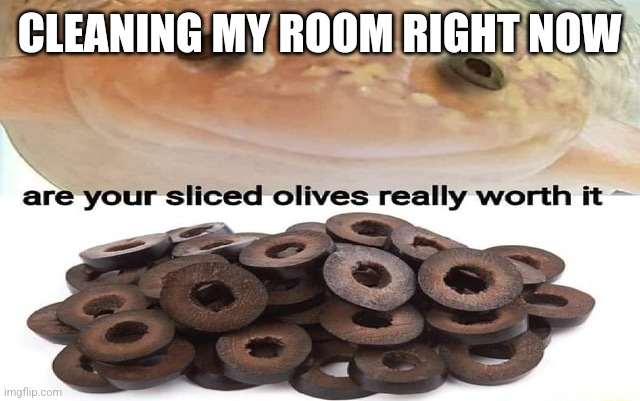 are your sliced olives really worth it | CLEANING MY ROOM RIGHT NOW | image tagged in are your sliced olives really worth it | made w/ Imgflip meme maker