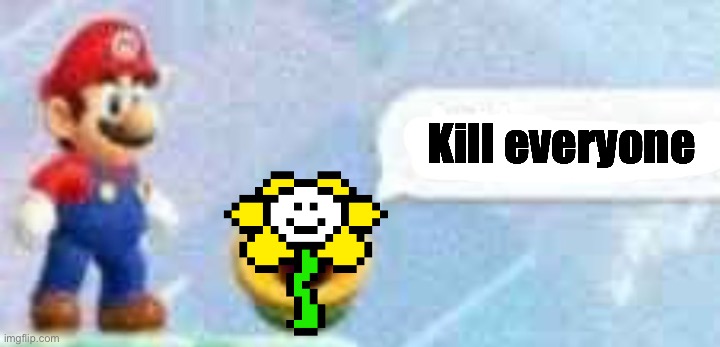 Mario talking flower | Kill everyone | image tagged in mario talking flower | made w/ Imgflip meme maker