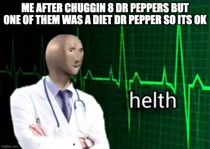 helth | ME AFTER CHUGGIN 8 DR PEPPERS BUT ONE OF THEM WAS A DIET DR PEPPER SO ITS OK | image tagged in helth | made w/ Imgflip meme maker