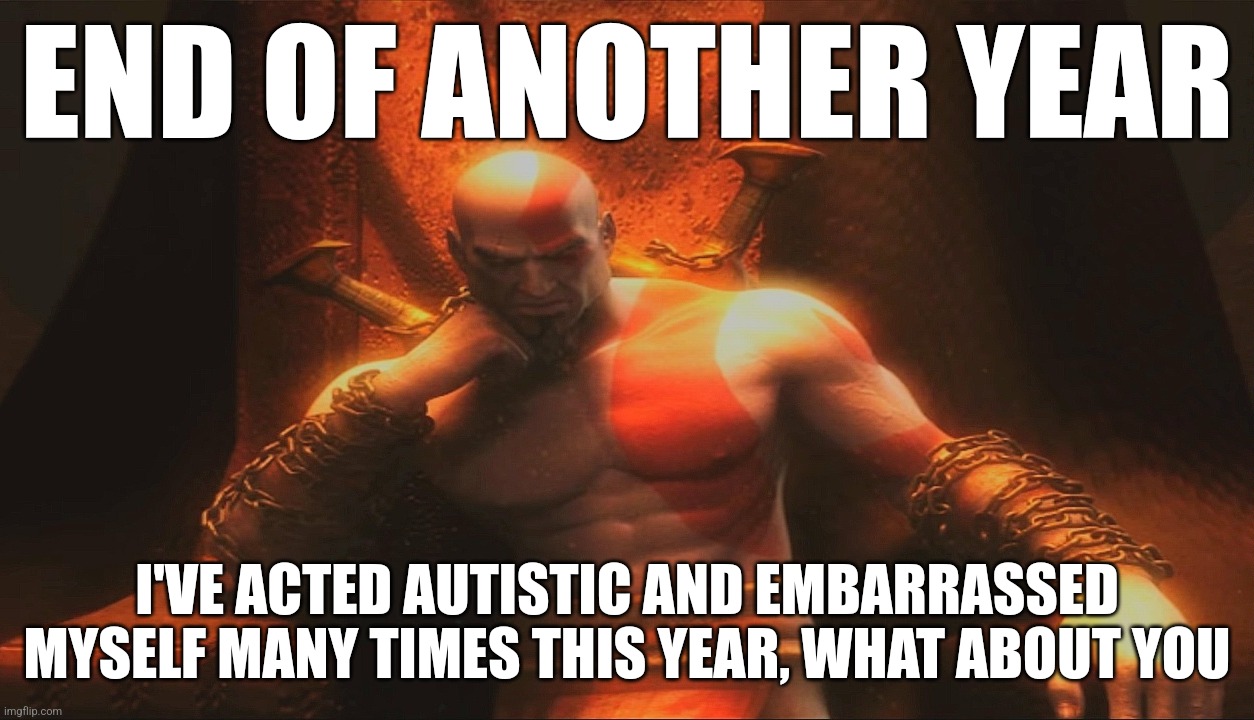 END OF ANOTHER YEAR; I'VE ACTED AUTISTIC AND EMBARRASSED MYSELF MANY TIMES THIS YEAR, WHAT ABOUT YOU | made w/ Imgflip meme maker