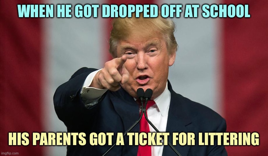 Trump | WHEN HE GOT DROPPED OFF AT SCHOOL; HIS PARENTS GOT A TICKET FOR LITTERING | image tagged in donald trump birthday,memes | made w/ Imgflip meme maker