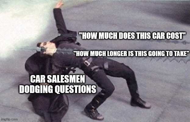 Car salesmen are not paid by selling cars, they are paid by how long they can make you wait to know the price of a vehicle | "HOW MUCH DOES THIS CAR COST"; "HOW MUCH LONGER IS THIS GOING TO TAKE"; CAR SALESMEN DODGING QUESTIONS | image tagged in neo dodging a bullet matrix | made w/ Imgflip meme maker