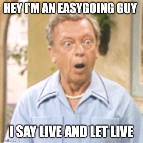 Furley | HEY I'M AN EASYGOING GUY; I SAY LIVE AND LET LIVE | image tagged in ralph furley,funny memes | made w/ Imgflip meme maker
