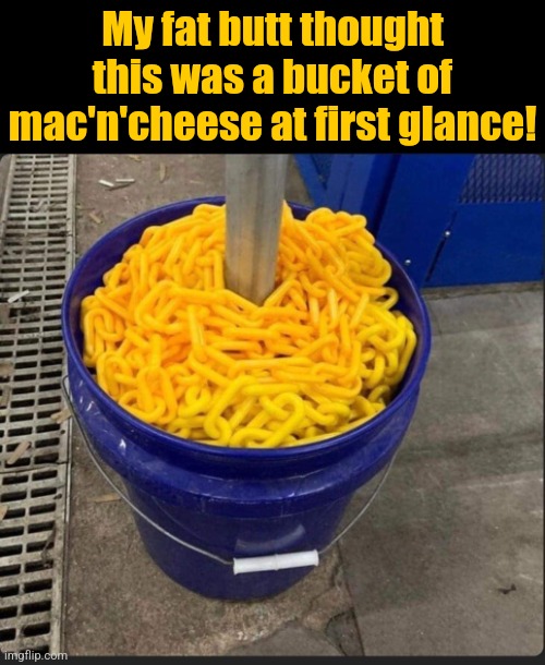 Cheesy | My fat butt thought this was a bucket of mac'n'cheese at first glance! | image tagged in mac and cheese,cheese,lovers,plastic,chain,dumbass | made w/ Imgflip meme maker