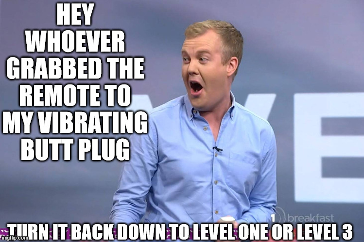 Matty MCLEAN | HEY WHOEVER GRABBED THE REMOTE TO MY VIBRATING BUTT PLUG; TURN IT BACK DOWN TO LEVEL ONE OR LEVEL 3 | image tagged in creepy,creepy guy,liar liar pants on fire,new zealand,fake people | made w/ Imgflip meme maker