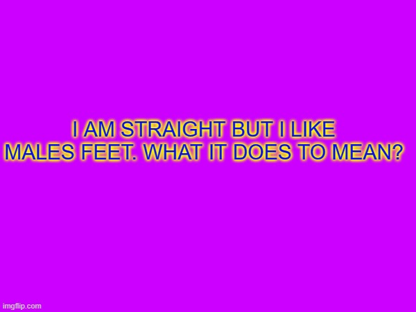 I AM STRAIGHT BUT I LIKE MALES FEET. WHAT IT DOES TO MEAN? | made w/ Imgflip meme maker