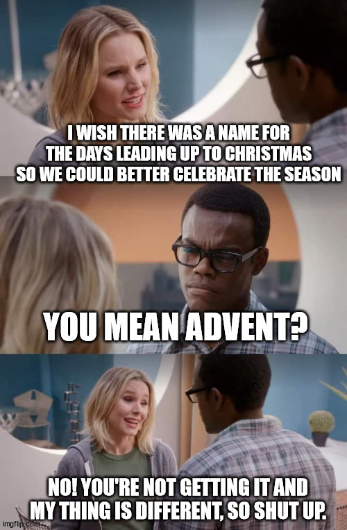 The Good Place: Advent | I WISH THERE WAS A NAME FOR THE DAYS LEADING UP TO CHRISTMAS SO WE COULD BETTER CELEBRATE THE SEASON; YOU MEAN ADVENT? NO! YOU'RE NOT GETTING IT AND MY THING IS DIFFERENT, SO SHUT UP. | image tagged in no you're not getting it and my thing is different so shut up | made w/ Imgflip meme maker