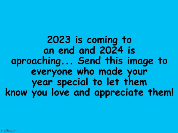I make one of these every year :) | 2023 is coming to an end and 2024 is aproaching... Send this image to everyone who made your year special to let them know you love and appreciate them! | image tagged in memes,2024,happy new year | made w/ Imgflip meme maker