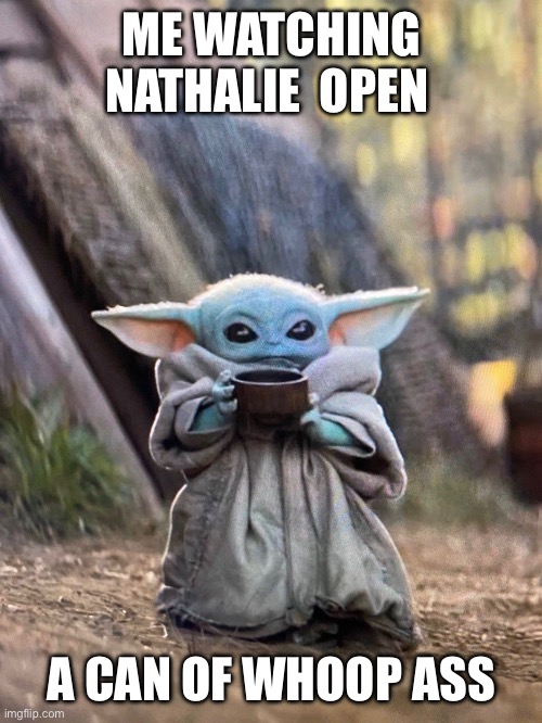 BABY YODA TEA | ME WATCHING NATHALIE  OPEN; A CAN OF WHOOP ASS | image tagged in baby yoda tea | made w/ Imgflip meme maker
