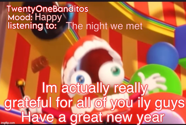 Imma be online tomorrow but in case im not | Happy; The night we met; Im actually really grateful for all of you ily guys
Have a great new year | image tagged in caine t1b ann temp | made w/ Imgflip meme maker